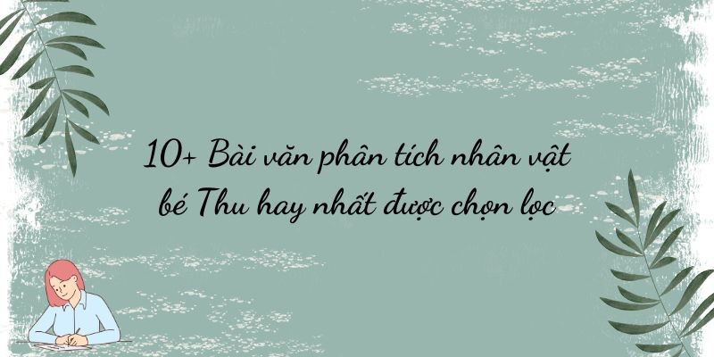 10+ Bài văn phân tích nhân vật bé Thu hay nhất được chọn lọc